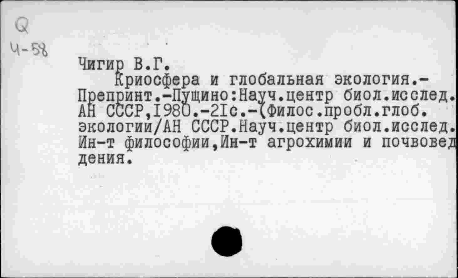 ﻿Чигир В.Г.
Криосфера и глобальная экология.-Препринт.-Пущино:Науч.центр биол.ис след. АН СССР,1980.-21С.-{Филос.пробл.глоб. экологии/АхЧ СССР.Науч.центр биол.исслед. Ин-т философии,Ин-т агрохимии и почвовед дения.